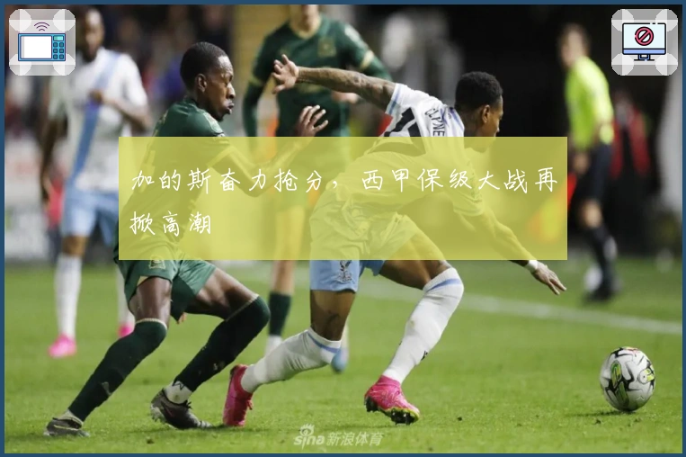 加的斯奋力抢分，西甲保级大战再掀高潮