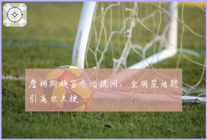 詹姆斯趣答乔治提问，全明星话题引高尔夫梗