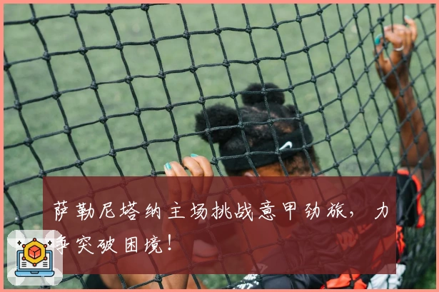 萨勒尼塔纳主场挑战意甲劲旅，力争突破困境！