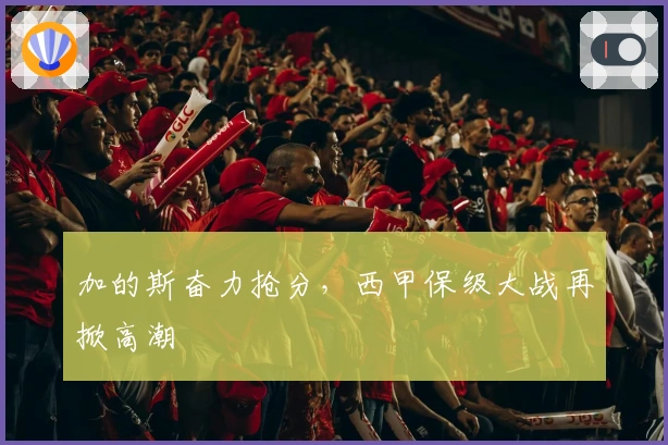 加的斯奋力抢分，西甲保级大战再掀高潮