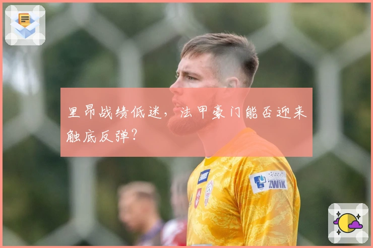 里昂战绩低迷，法甲豪门能否迎来触底反弹？