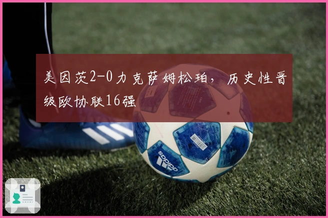 美因茨2-0力克萨姆松珀，历史性晋级欧协联16强