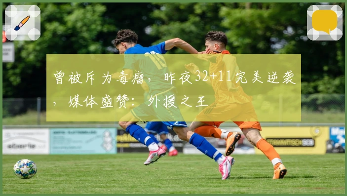 曾被斥为毒瘤，昨夜32+11完美逆袭，媒体盛赞：外援之王