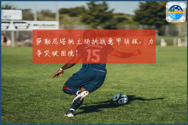 萨勒尼塔纳主场挑战意甲劲旅，力争突破困境！