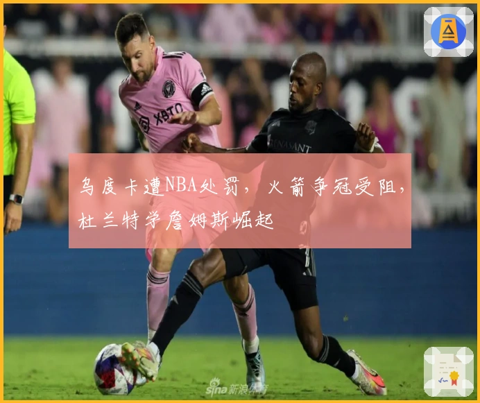 乌度卡遭NBA处罚，火箭争冠受阻，杜兰特学詹姆斯崛起