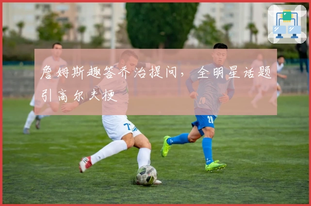 詹姆斯趣答乔治提问，全明星话题引高尔夫梗