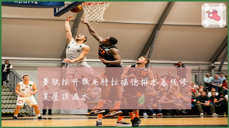 曼联拟升级老特拉福德排水系统修复屋顶漏水