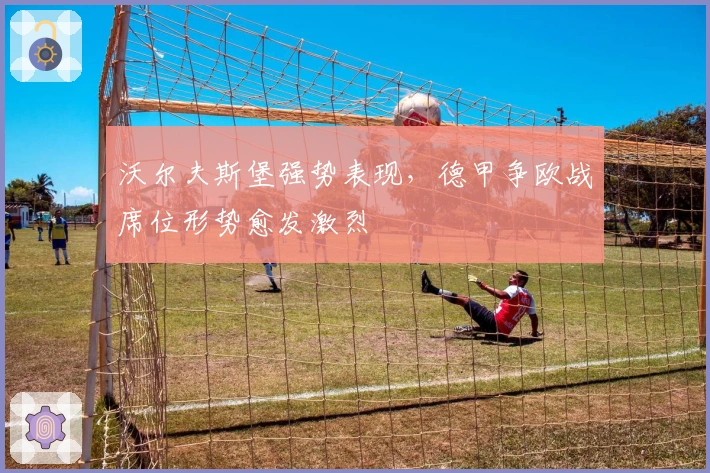 沃尔夫斯堡强势表现，德甲争欧战席位形势愈发激烈