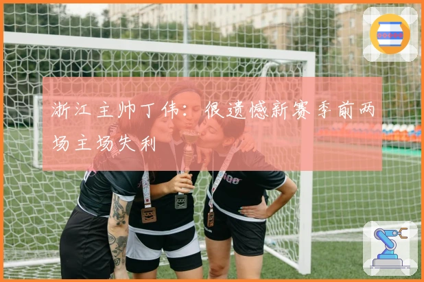 浙江主帅丁伟：很遗憾新赛季前两场主场失利