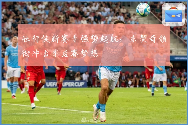 独行侠新赛季强势起航，东契奇领衔冲击季后赛梦想