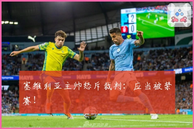 塞维利亚主帅怒斥裁判：应当被禁赛！