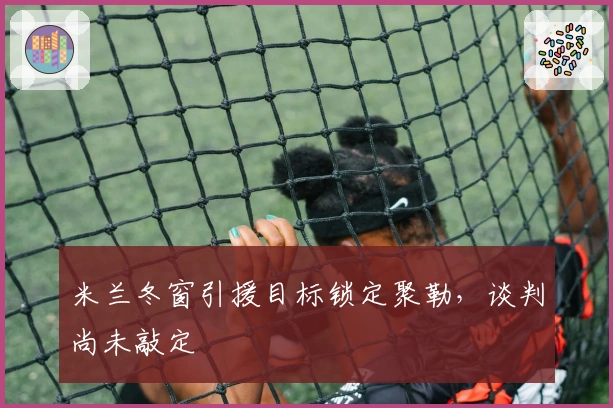 米兰冬窗引援目标锁定聚勒，谈判尚未敲定
