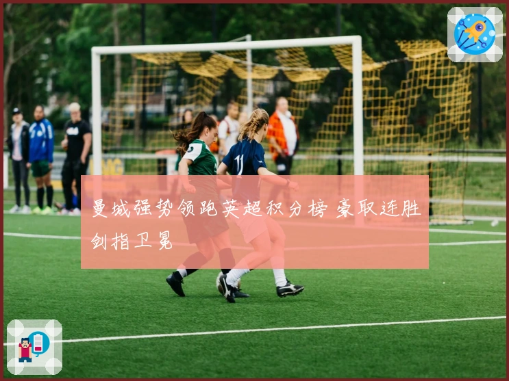 曼城强势领跑英超积分榜 豪取连胜剑指卫冕