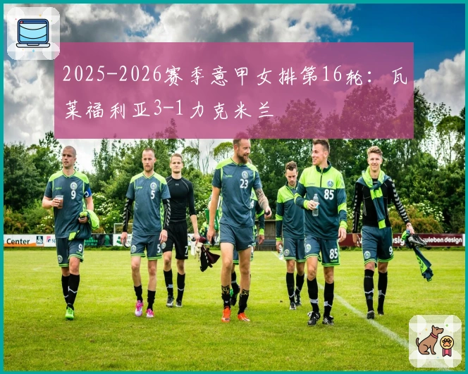 2025-2026赛季意甲女排第16轮：瓦莱福利亚3-1力克米兰