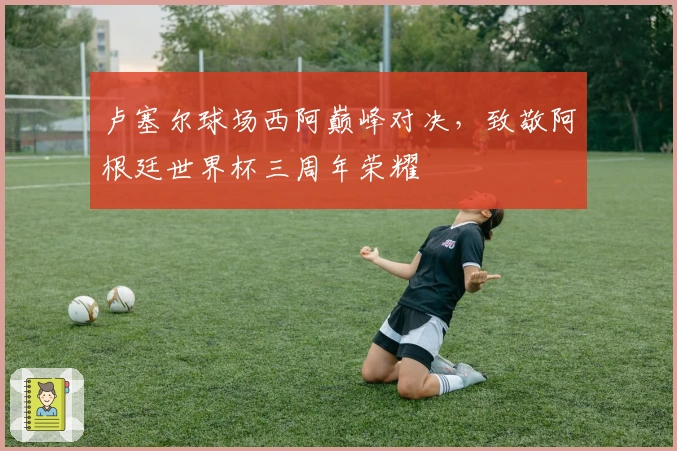 卢塞尔球场西阿巅峰对决，致敬阿根廷世界杯三周年荣耀